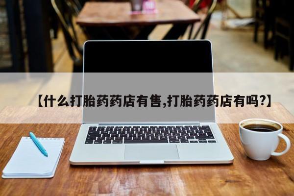 堕胎药购买联系【什么打胎药药店有售,打胎药药店有吗?】