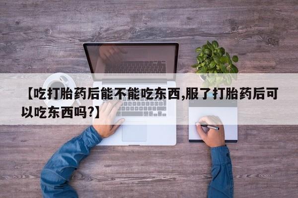 堕胎药购买联系【吃打胎药后能不能吃东西,服了打胎药后可以吃东西吗?】