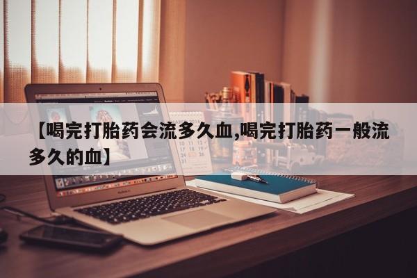 堕胎药购买联系【喝完打胎药会流多久血,喝完打胎药一般流多久的血】