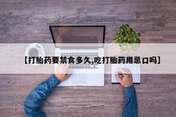 堕胎药购买联系【打胎药要禁食多久,吃打胎药用忌口吗】
