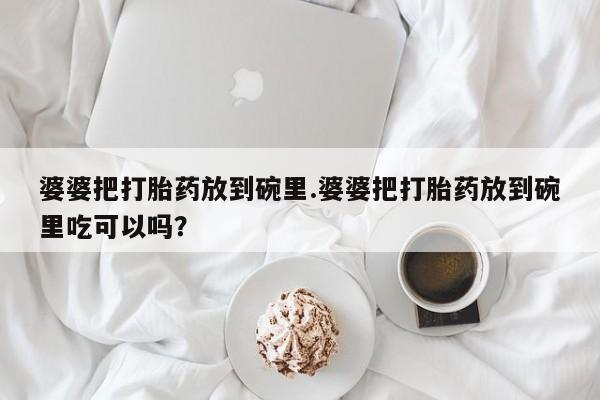 堕胎药购买联系婆婆把打胎药放到碗里.婆婆把打胎药放到碗里吃可以吗？