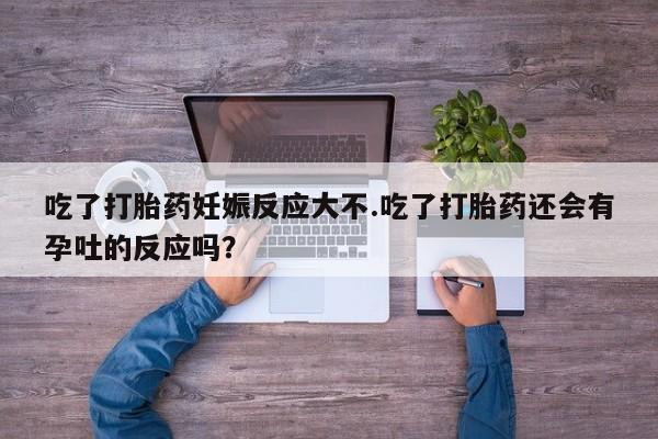 堕胎药购买联系吃了打胎药妊娠反应大不.吃了打胎药还会有孕吐的反应吗？