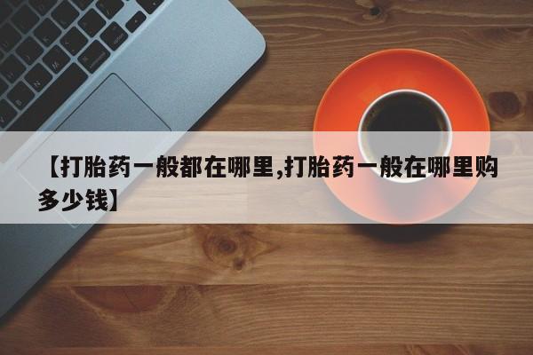 堕胎药购买联系【打胎药一般都在哪里,打胎药一般在哪里购多少钱】