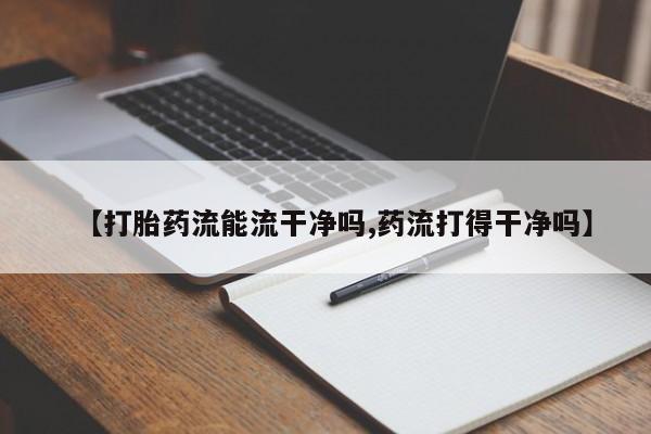 堕胎药购买联系【打胎药流能流干净吗,药流打得干净吗】