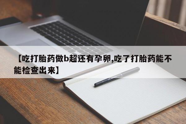 堕胎药购买联系【吃打胎药做b超还有孕卵,吃了打胎药能不能检查出来】