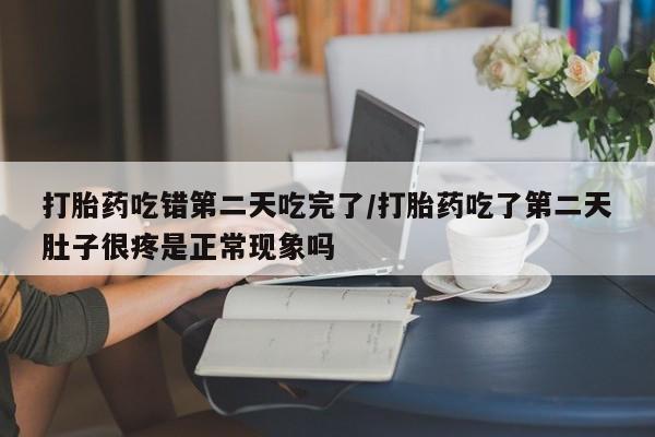 堕胎药购买联系打胎药吃错第二天吃完了/打胎药吃了第二天肚子很疼是正常现象吗