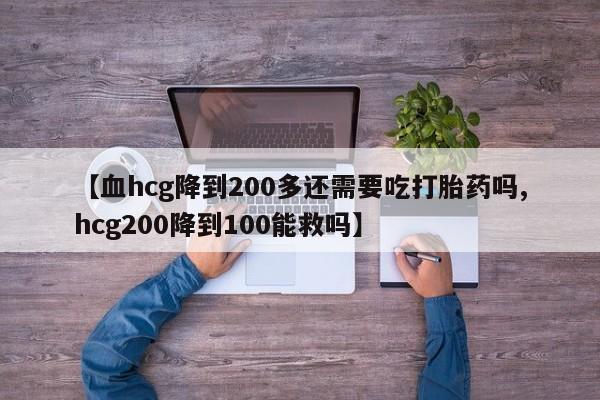 堕胎药购买联系【血hcg降到200多还需要吃打胎药吗,hcg200降到100能救吗】