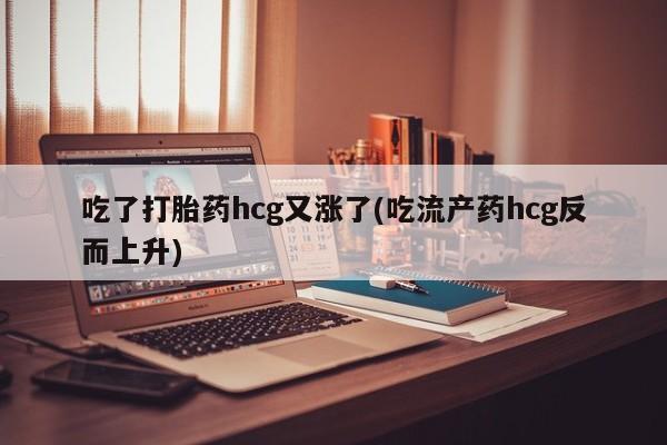 堕胎药购买联系吃了打胎药hcg又涨了(吃流产药hcg反而上升)