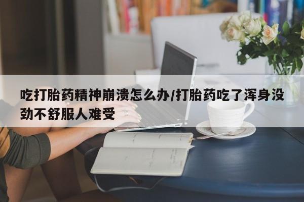 堕胎药购买联系吃打胎药精神崩溃怎么办/打胎药吃了浑身没劲不舒服人难受