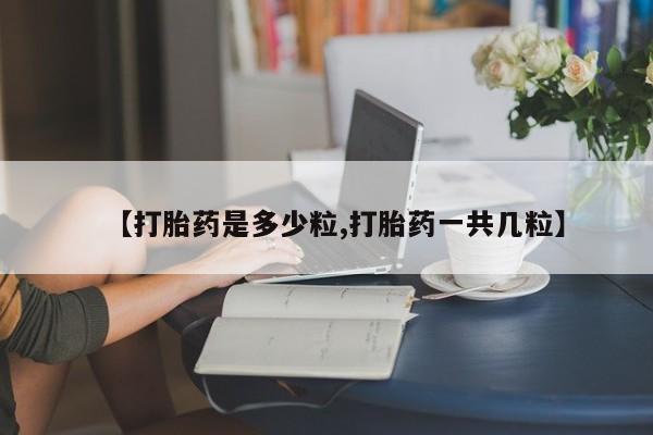 堕胎药购买联系【打胎药是多少粒,打胎药一共几粒】
