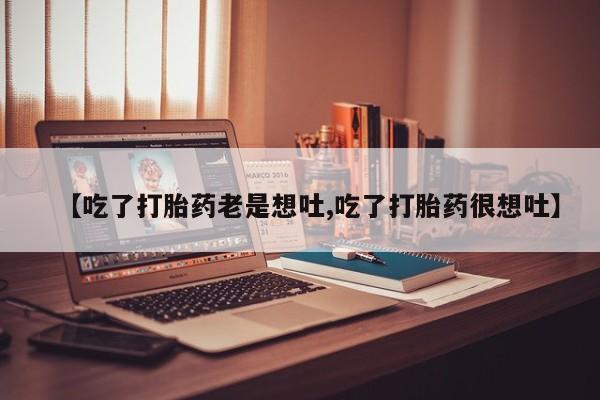 堕胎药购买联系【吃了打胎药老是想吐,吃了打胎药很想吐】