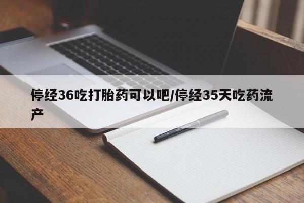 堕胎药购买联系停经36吃打胎药可以吧/停经35天吃药流产