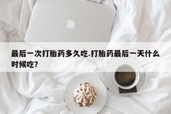 堕胎药购买联系最后一次打胎药多久吃.打胎药最后一天什么时候吃？