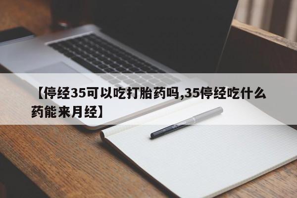 堕胎药购买联系【停经35可以吃打胎药吗,35停经吃什么药能来月经】