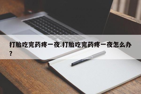 堕胎药购买联系打胎吃完药疼一夜.打胎吃完药疼一夜怎么办？