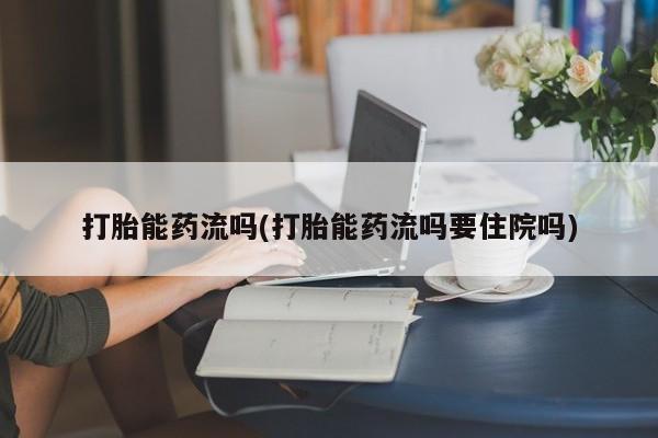 堕胎药购买联系打胎能药流吗(打胎能药流吗要住院吗)