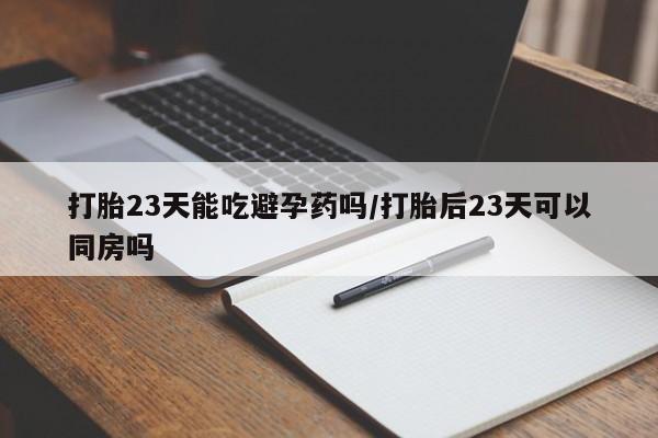 堕胎药购买联系打胎23天能吃避孕药吗/打胎后23天可以同房吗