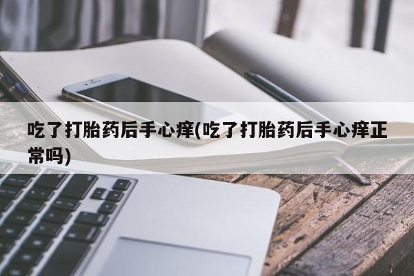 堕胎药购买联系吃了打胎药后手心痒(吃了打胎药后手心痒正常吗)