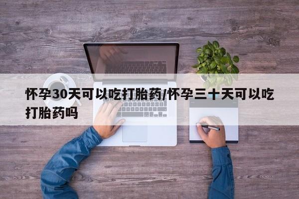 堕胎药购买联系怀孕30天可以吃打胎药/怀孕三十天可以吃打胎药吗
