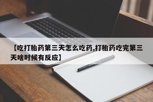堕胎药购买联系【吃打胎药第三天怎么吃药,打胎药吃完第三天啥时候有反应】