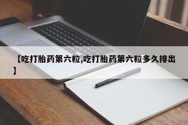 堕胎药购买联系【吃打胎药第六粒,吃打胎药第六粒多久排出】