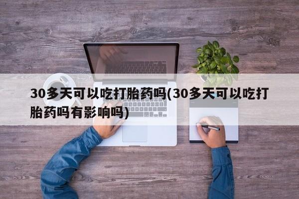 堕胎药购买联系30多天可以吃打胎药吗(30多天可以吃打胎药吗有影响吗)