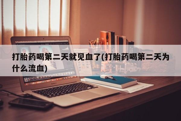 堕胎药购买联系打胎药喝第二天就见血了(打胎药喝第二天为什么流血)