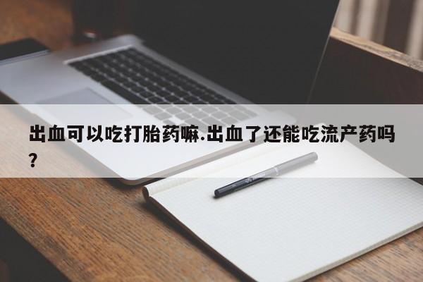 堕胎药购买联系出血可以吃打胎药嘛.出血了还能吃流产药吗？