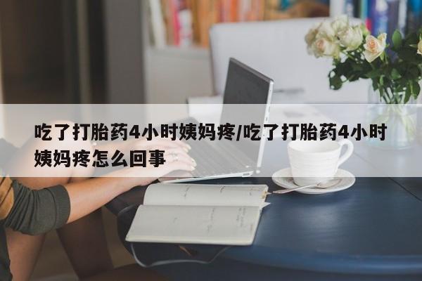 堕胎药购买联系吃了打胎药4小时姨妈疼/吃了打胎药4小时姨妈疼怎么回事