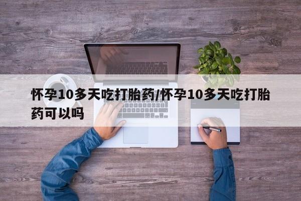 堕胎药购买联系怀孕10多天吃打胎药/怀孕10多天吃打胎药可以吗