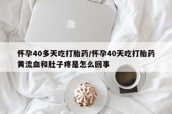 堕胎药购买联系怀孕40多天吃打胎药/怀孕40天吃打胎药黄流血和肚子疼是怎么回事