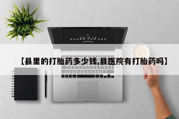 堕胎药购买联系【县里的打胎药多少钱,县医院有打胎药吗】