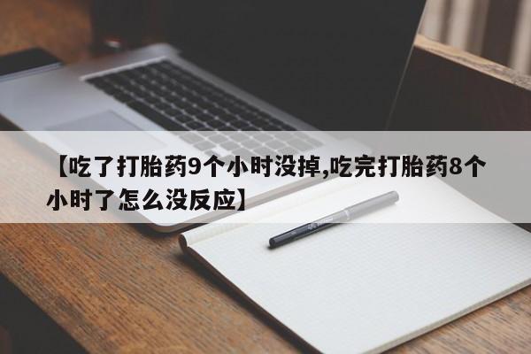 堕胎药购买联系【吃了打胎药9个小时没掉,吃完打胎药8个小时了怎么没反应】