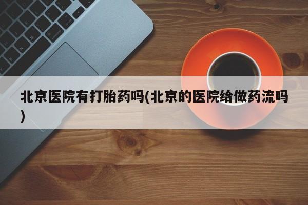 堕胎药购买联系北京医院有打胎药吗(北京的医院给做药流吗)