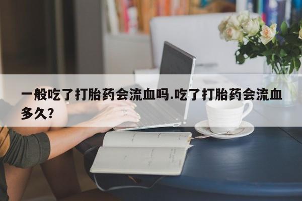 一般吃了打胎药会流血吗