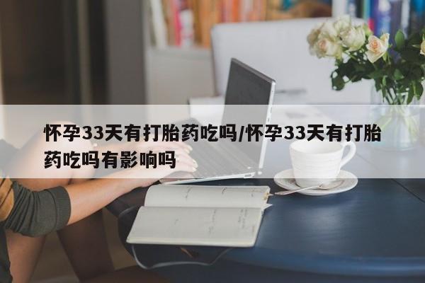 堕胎药购买联系怀孕33天有打胎药吃吗/怀孕33天有打胎药吃吗有影响吗