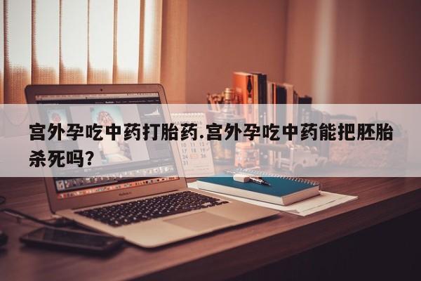 堕胎药购买联系宫外孕吃中药打胎药.宫外孕吃中药能把胚胎杀死吗？