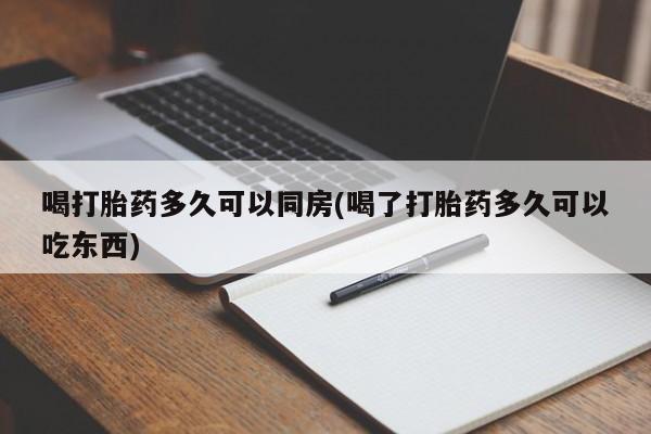 堕胎药购买联系喝打胎药多久可以同房(喝了打胎药多久可以吃东西)