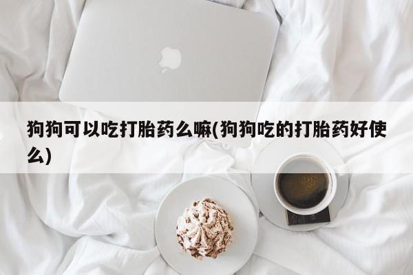 堕胎药购买联系狗狗可以吃打胎药么嘛(狗狗吃的打胎药好使么)