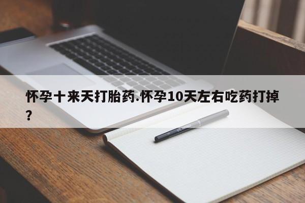 堕胎药购买联系怀孕十来天打胎药.怀孕10天左右吃药打掉？
