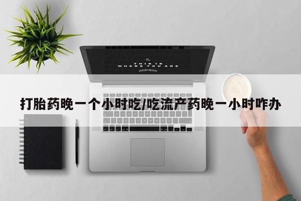 堕胎药购买联系打胎药晚一个小时吃/吃流产药晚一小时咋办