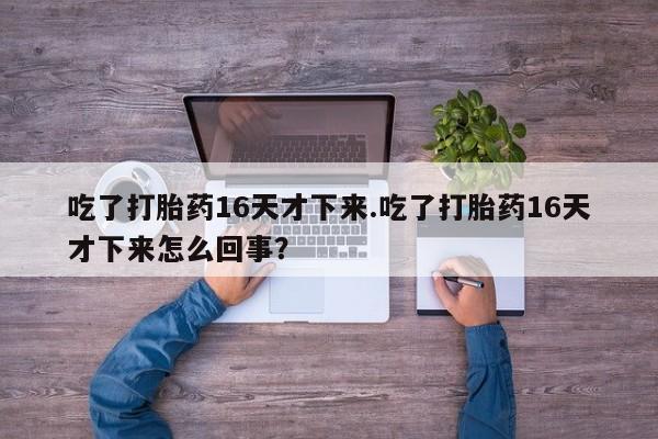 堕胎药购买联系吃了打胎药16天才下来.吃了打胎药16天才下来怎么回事？