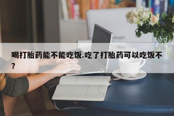 堕胎药购买联系喝打胎药能不能吃饭.吃了打胎药可以吃饭不？