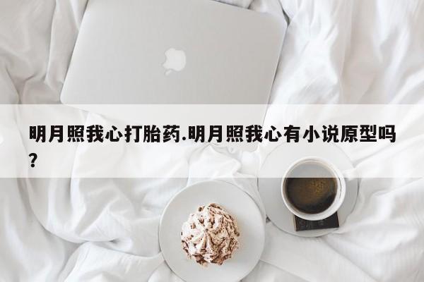 堕胎药购买联系明月照我心打胎药.明月照我心有小说原型吗？