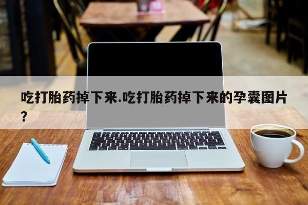 堕胎药购买联系吃打胎药掉下来.吃打胎药掉下来的孕囊图片？