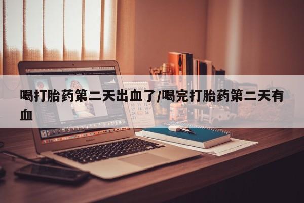 堕胎药购买联系喝打胎药第二天出血了/喝完打胎药第二天有血