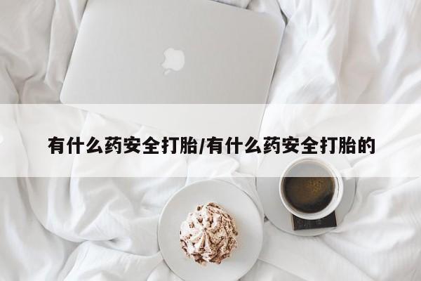 堕胎药购买联系有什么药安全打胎/有什么药安全打胎的