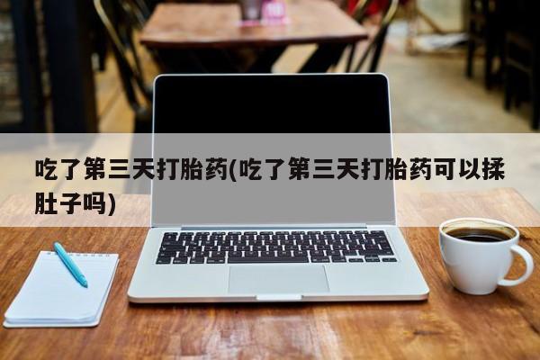 堕胎药购买联系吃了第三天打胎药(吃了第三天打胎药可以揉肚子吗)