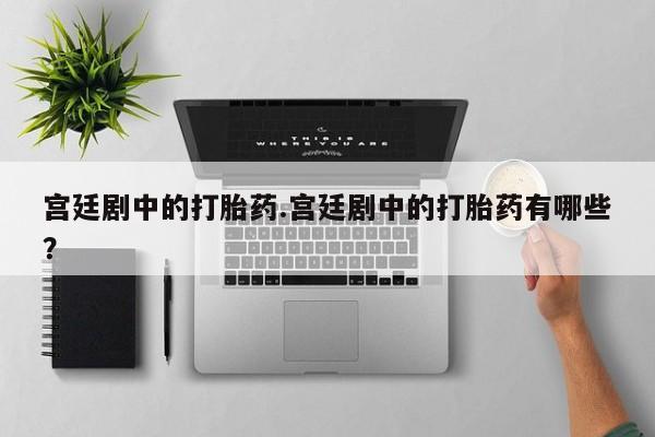 堕胎药购买联系宫廷剧中的打胎药.宫廷剧中的打胎药有哪些？