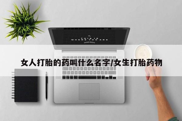 堕胎药购买联系女人打胎的药叫什么名字/女生打胎药物